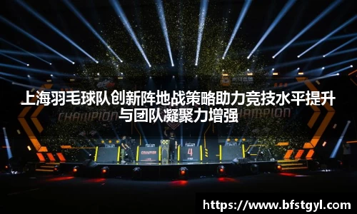 上海羽毛球队创新阵地战策略助力竞技水平提升与团队凝聚力增强